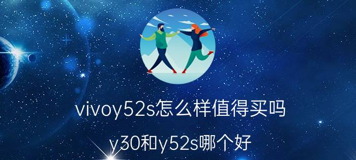 vivoy52s怎么样值得买吗 y30和y52s哪个好？